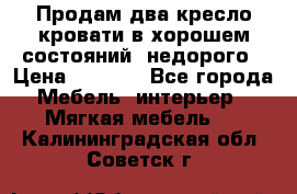 Продам два кресло кровати в хорошем состояний  недорого › Цена ­ 3 000 - Все города Мебель, интерьер » Мягкая мебель   . Калининградская обл.,Советск г.